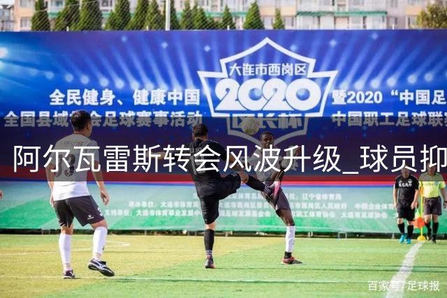 阿尔瓦雷斯转会风波升级 球员抑郁拒食引关注